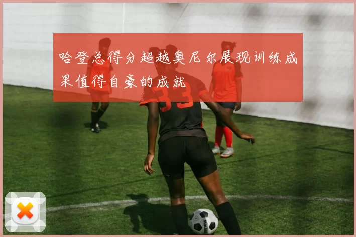 哈登总得分超越奥尼尔展现训练成果值得自豪的成就