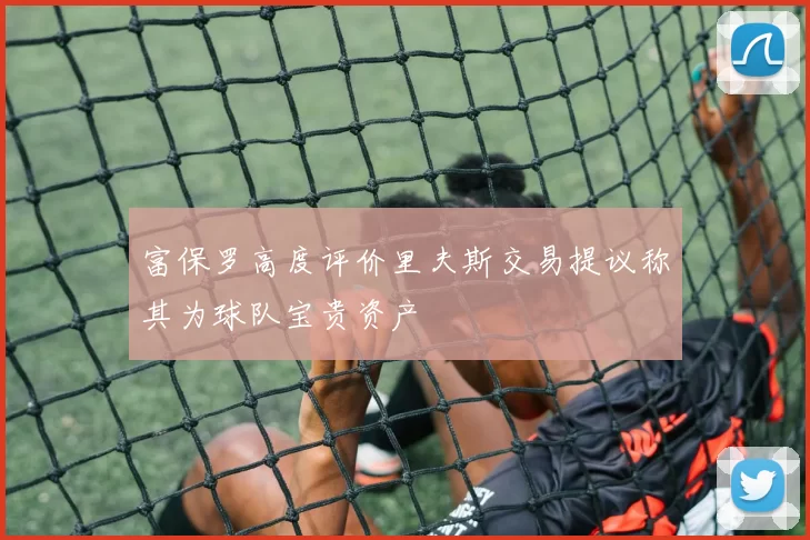富保罗高度评价里夫斯交易提议称其为球队宝贵资产