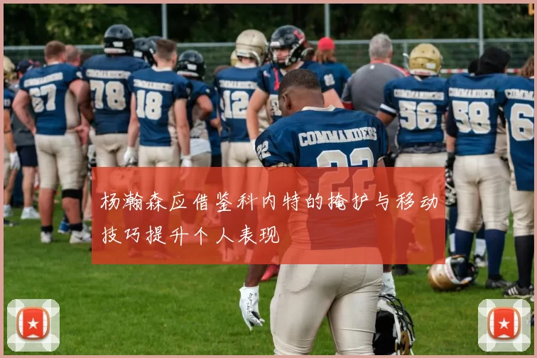杨瀚森应借鉴科内特的掩护与移动技巧提升个人表现