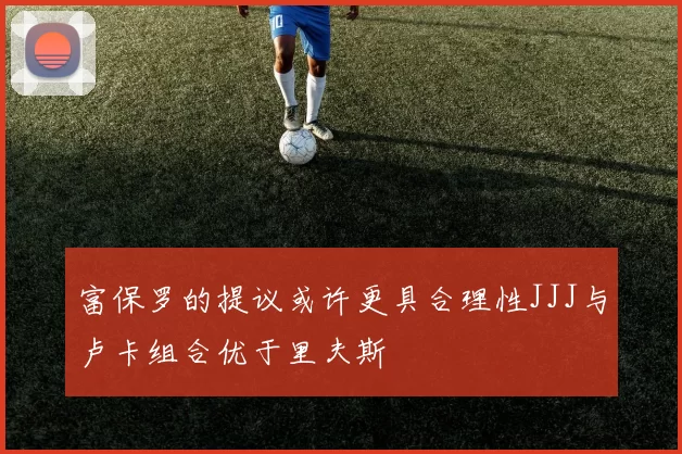 富保罗的提议或许更具合理性JJJ与卢卡组合优于里夫斯
