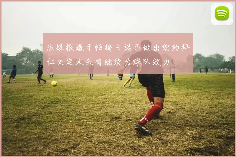 法媒报道于帕梅卡诺已做出续约拜仁决定未来将继续为球队效力
