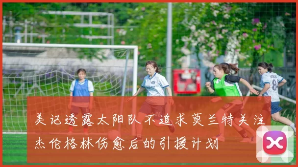美记透露太阳队不追求莫兰特关注杰伦格林伤愈后的引援计划