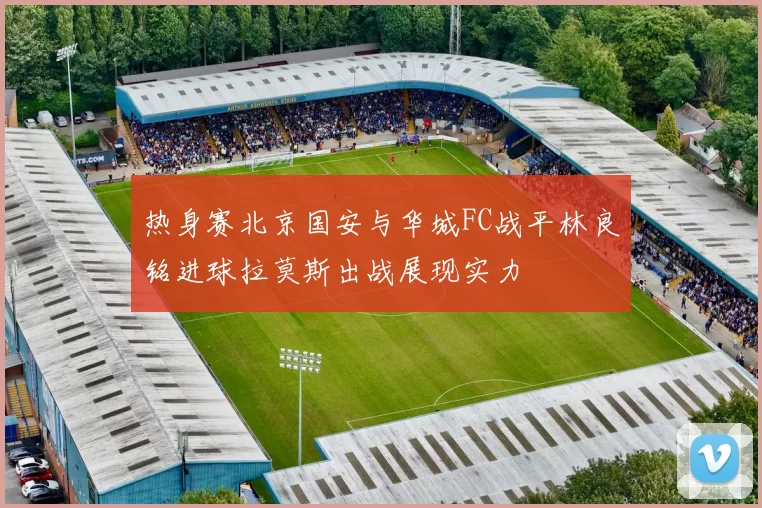 热身赛北京国安与华城FC战平林良铭进球拉莫斯出战展现实力