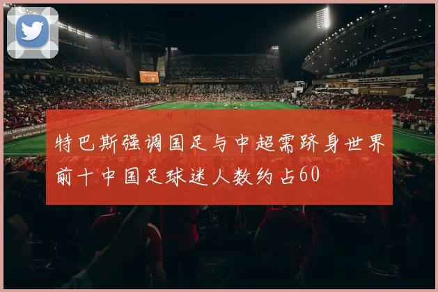 特巴斯强调国足与中超需跻身世界前十中国足球迷人数约占60