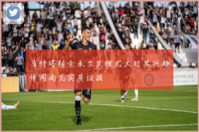 马特塔转会米兰失败尤文对其兴趣传闻尚无实质证据