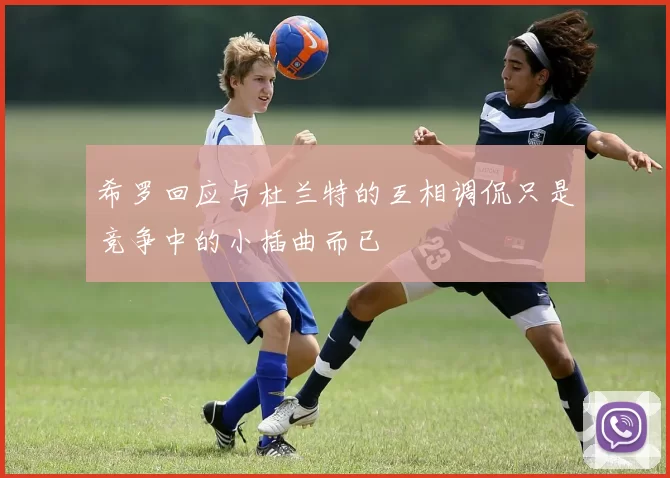 希罗回应与杜兰特的互相调侃只是竞争中的小插曲而已