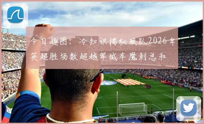 今日趣图：冷知识揭秘狼队2026年英超胜场数超越军城车魔刺总和