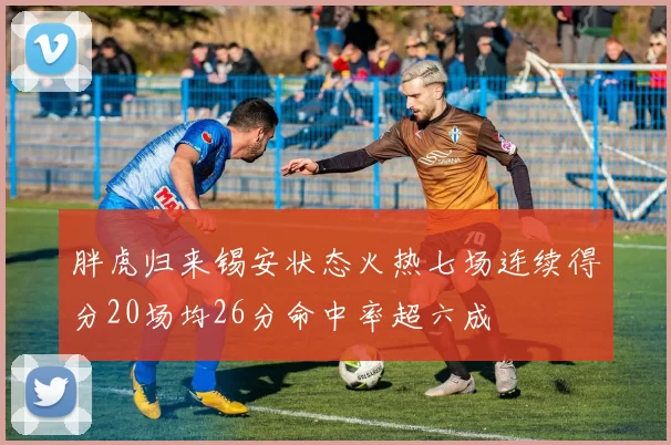 胖虎归来锡安状态火热七场连续得分20场均26分命中率超六成