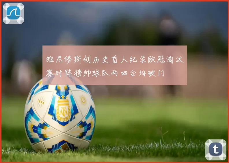 维尼修斯创历史首人纪录欧冠淘汰赛对阵穆帅球队两回合均破门