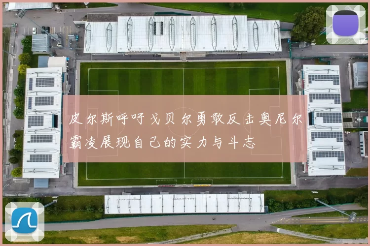 皮尔斯呼吁戈贝尔勇敢反击奥尼尔霸凌展现自己的实力与斗志