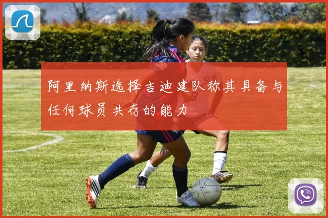 阿里纳斯选择吉迪建队称其具备与任何球员共存的能力