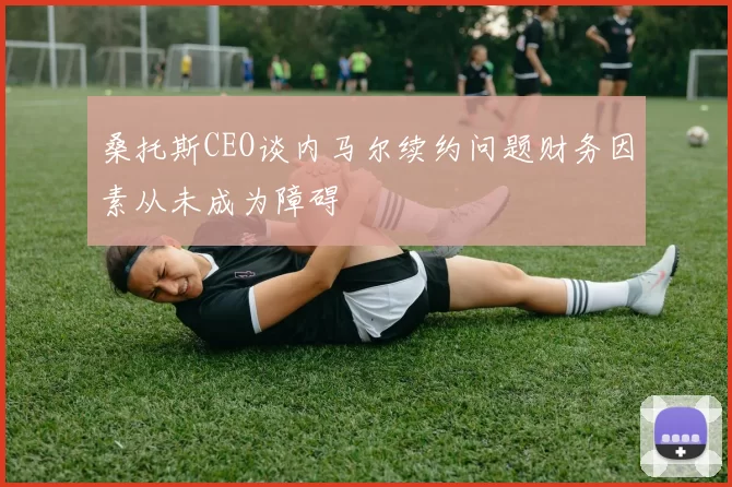 桑托斯CEO谈内马尔续约问题财务因素从未成为障碍