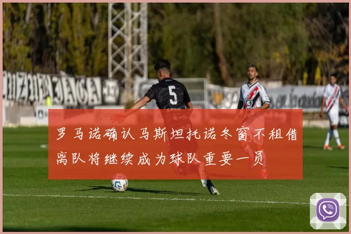 罗马诺确认马斯坦托诺冬窗不租借离队将继续成为球队重要一员