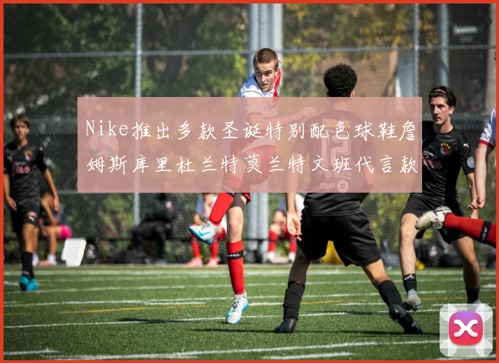 Nike推出多款圣诞特别配色球鞋詹姆斯库里杜兰特莫兰特文班代言款齐亮相