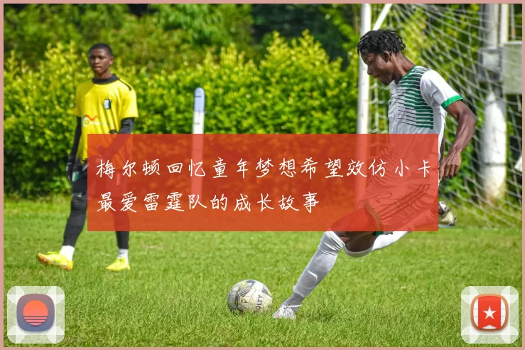 梅尔顿回忆童年梦想希望效仿小卡最爱雷霆队的成长故事