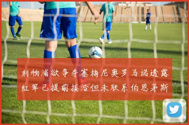 利物浦欲争夺塞梅尼奥罗马诺透露红军已提前接洽但未联系伯恩茅斯