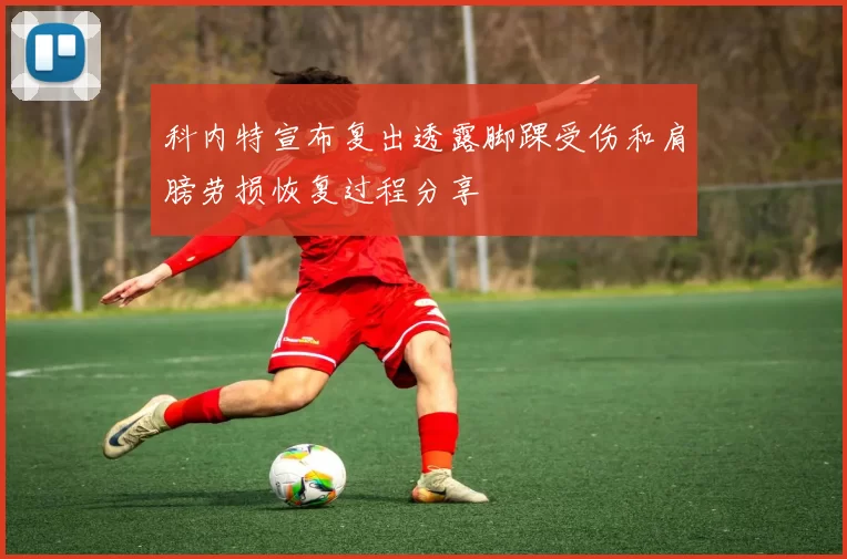 科内特宣布复出透露脚踝受伤和肩膀劳损恢复过程分享