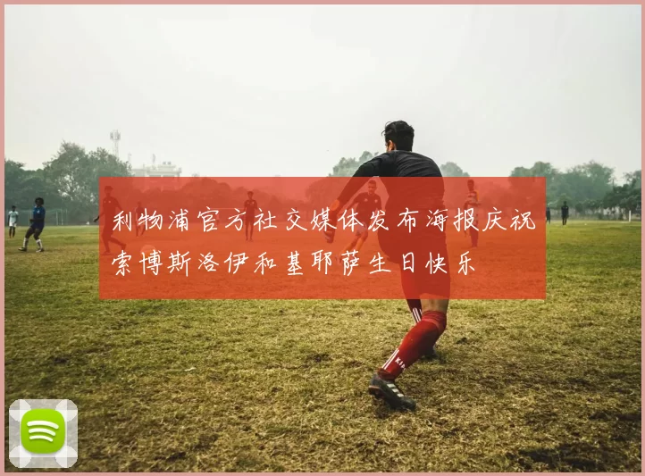 利物浦官方社交媒体发布海报庆祝索博斯洛伊和基耶萨生日快乐