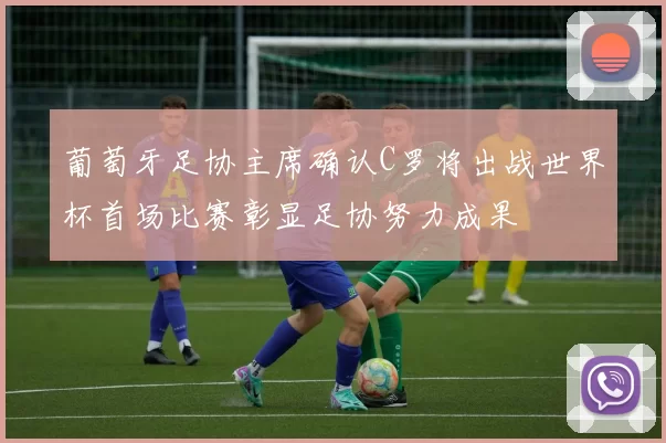 葡萄牙足协主席确认C罗将出战世界杯首场比赛彰显足协努力成果