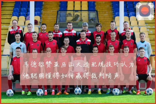 韦德称赞亚历山大造犯规技巧认为他聪明懂得如何赢得裁判哨声